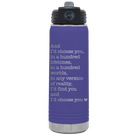 Laser etched purple 20 oz vacuum insulated water bottle with 'And Id Choose You' design