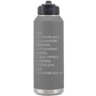 Laser etched dark gray 32 oz vacuum insulated water bottle with 'And Id Choose You' design