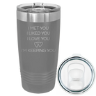 Laser etched dark gray 20 oz vacuum insulated tumbler with 'I Met You I Liked You I Love You Im Keeping You' design