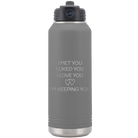 Laser etched dark gray 32 oz vacuum insulated water bottle with 'I Met You I Liked You I Love You Im Keeping You' design