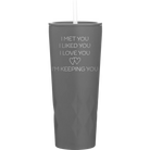 Laser etched slate 20 oz vacuum insulated tumbler with 'I Met You I Liked You I Love You Im Keeping You' design
