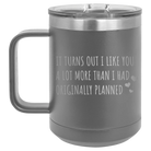 Laser etched dark gray 15 oz vacuum insulated coffee mug with 'It Turns Out I Like You A Lot More Than I Had Originally Planned' design