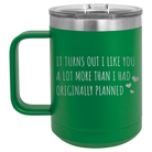 Laser etched green 15 oz vacuum insulated coffee mug with 'It Turns Out I Like You A Lot More Than I Had Originally Planned' design