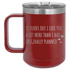 Laser etched maroon 15 oz vacuum insulated coffee mug with 'It Turns Out I Like You A Lot More Than I Had Originally Planned' design