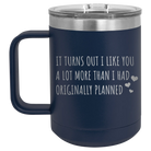 Laser etched navy 15 oz vacuum insulated coffee mug with 'It Turns Out I Like You A Lot More Than I Had Originally Planned' design