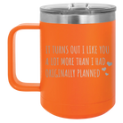 Laser etched orange 15 oz vacuum insulated coffee mug with 'It Turns Out I Like You A Lot More Than I Had Originally Planned' design