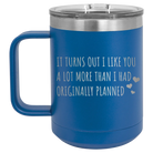 Laser etched royal blue 15 oz vacuum insulated coffee mug with 'It Turns Out I Like You A Lot More Than I Had Originally Planned' design