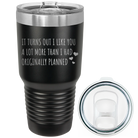 Laser etched black 30 oz vacuum insulated tumbler with 'It Turns Out I Like You A Lot More Than I Had Originally Planned' design