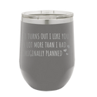 Laser etched dark gray 12 oz vacuum insulated wine cup with 'It Turns Out I Like You A Lot More Than I Had Originally Planned' design