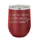 Laser etched maroon 12 oz vacuum insulated wine cup with 'It Turns Out I Like You A Lot More Than I Had Originally Planned' design