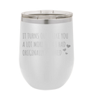 Laser etched white 12 oz vacuum insulated wine cup with 'It Turns Out I Like You A Lot More Than I Had Originally Planned' design