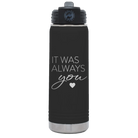Laser etched black 20 oz vacuum insulated water bottle with 'It Was Always You' design