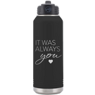 Laser etched black 32 oz vacuum insulated water bottle with 'It Was Always You' design