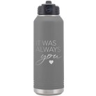 Laser etched dark gray 32 oz vacuum insulated water bottle with 'It Was Always You' design