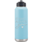 Laser etched light blue 32 oz vacuum insulated water bottle with 'It Was Always You' design