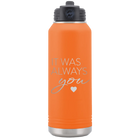 Laser etched orange 32 oz vacuum insulated water bottle with 'It Was Always You' design