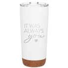 Laser etched white 20 oz vacuum insulated tumbler with 'It Was Always You' design