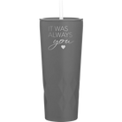 Laser etched slate 20 oz vacuum insulated tumbler with 'It Was Always You' design