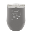 Laser etched dark gray 12 oz vacuum insulated wine cup with 'It Was Always You' design