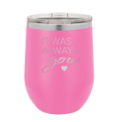 Laser etched pink 12 oz vacuum insulated wine cup with 'It Was Always You' design