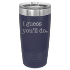 Laser etched navy 20 oz vacuum insulated tumbler with 'I Guess Youll Do' design