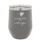 Laser etched dark gray 12 oz vacuum insulated wine cup with 'I Love Doing Life With You' design