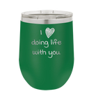 Laser etched green 12 oz vacuum insulated wine cup with 'I Love Doing Life With You' design
