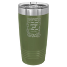 Laser etched olive green 20 oz vacuum insulated tumbler with 'I Love You Always And Like You Mostly' design