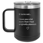 Laser etched black 15 oz vacuum insulated coffee mug with 'It Turns out I love You a Lot More' design