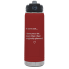 Laser etched maroon 20 oz vacuum insulated water bottle with 'It Turns out I love You a Lot More' design