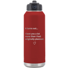 Laser etched maroon 32 oz vacuum insulated water bottle with 'It Turns out I love You a Lot More' design