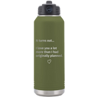 Laser etched olive green 32 oz vacuum insulated water bottle with 'It Turns out I love You a Lot More' design