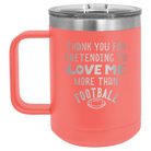 Laser etched coral 15 oz vacuum insulated coffee mug with 'Thank you for Pretending to Love Me More Than Football' design