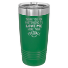 Laser etched green 20 oz vacuum insulated tumbler with 'Thank you for Pretending to Love Me More Than Football' design