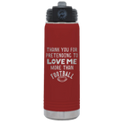 Laser etched maroon 20 oz vacuum insulated water bottle with 'Thank you for Pretending to Love Me More Than Football' design
