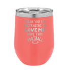 Laser etched coral 12 oz vacuum insulated wine cup with 'Thank you for Pretending to Love Me More Than Football' design