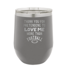 Laser etched dark gray 12 oz vacuum insulated wine cup with 'Thank you for Pretending to Love Me More Than Football' design