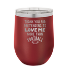 Laser etched maroon 12 oz vacuum insulated wine cup with 'Thank you for Pretending to Love Me More Than Football' design