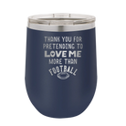 Laser etched navy 12 oz vacuum insulated wine cup with 'Thank you for Pretending to Love Me More Than Football' design
